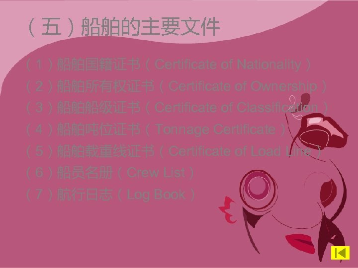 （五）船舶的主要文件 （1）船舶国籍证书（Certificate of Nationality） （2）船舶所有权证书（Certificate of Ownership） （3）船舶船级证书（Certificate of Classification） （4）船舶吨位证书（Tonnage Certificate） （5）船舶载重线证书（Certificate of