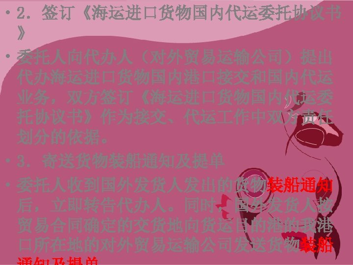  • 2．签订《海运进口货物国内代运委托协议书 》 • 委托人向代办人（对外贸易运输公司）提出 代办海运进口货物国内港口接交和国内代运 业务，双方签订《海运进口货物国内代运委 托协议书》作为接交、代运 作中双方责任 划分的依据。 • 3．寄送货物装船通知及提单 •