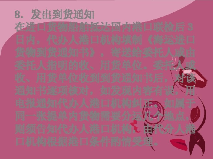 8．发出到货通知 在进口货物船舶抵达国内港口联检后３ 日内，代办人港口机构填制《海运进口 货物到货通知书》，寄送给委托人或由 委托人指明的收、用货单位。委托人或 收、用货单位收到到货通知书后，对该 通知书逐项核对，如发现内容有误，用 电报通知代办人港口机构纠正。如属于 同一张提单内货物需要分运几个地点， 则须告知代办人港口机构，由代分人港 口机构根据港口条件酌情受理。 