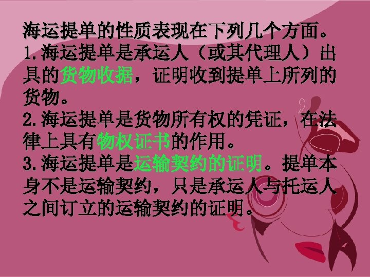 海运提单的性质表现在下列几个方面。 1. 海运提单是承运人（或其代理人）出 具的货物收据，证明收到提单上所列的 货物。 2. 海运提单是货物所有权的凭证，在法 律上具有物权证书的作用。 3. 海运提单是运输契约的证明。提单本 身不是运输契约，只是承运人与托运人 之间订立的运输契约的证明。 