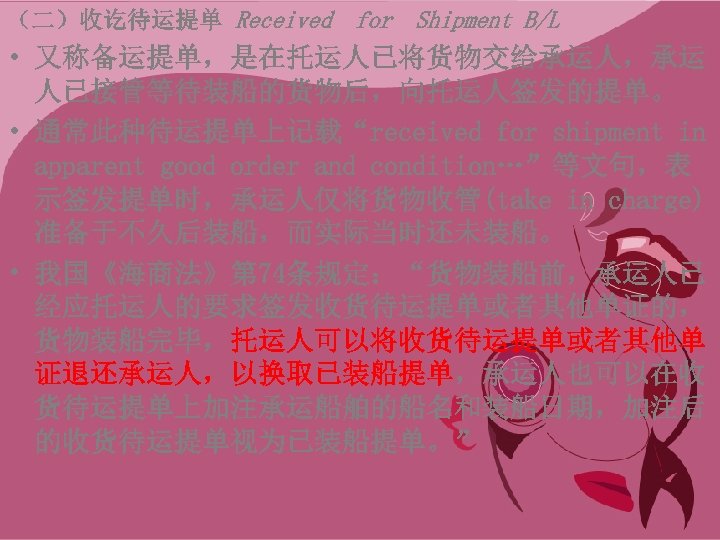 （二）收讫待运提单 Received for Shipment B/L • 又称备运提单，是在托运人已将货物交给承运人，承运 人已接管等待装船的货物后，向托运人签发的提单。 • 通常此种待运提单上记载“received for shipment in apparent
