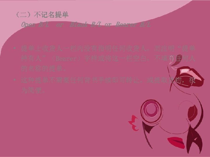 （二）不记名提单 Open B/L or Blank B/L or Bearer B/L • 提单上收货人一栏内没有指明任何收货人，而注明“提单 持有人”（Bearer）字样或将这一栏空白，不填写任何人 的名称的提单。 •