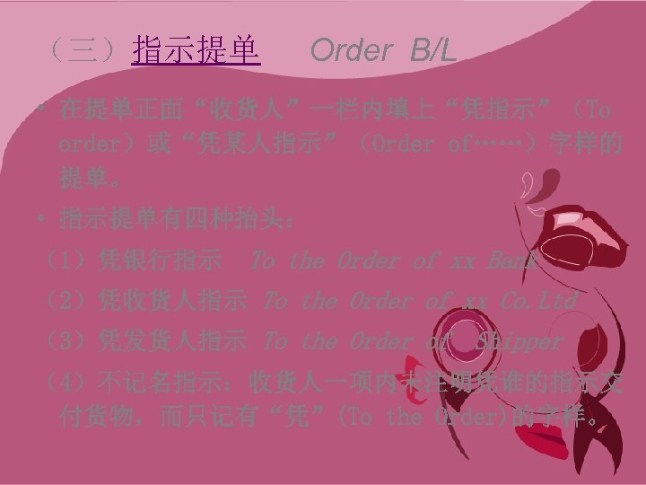 （三）指示提单 Order B/L • 在提单正面“收货人”一栏内填上“凭指示”（To order）或“凭某人指示”（Order of……）字样的 提单。 • 指示提单有四种抬头： （1）凭银行指示 To the Order