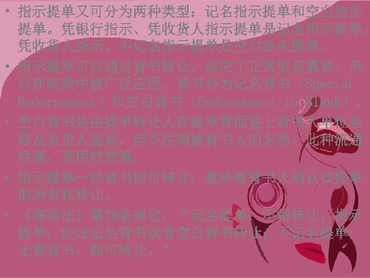  • 指示提单又可分为两种类型：记名指示提单和空白抬头 提单。凭银行指示、凭收货人指示提单是记名指示提单。 凭收货人指示、不记名指示提单是空白抬头提单。 • 指示提单可以通过背书转让，适应了正常贸易需要，所 以在实践中被广泛应用。背书分为记名背书（Specia. L Endorsement）和空白背书（Endorsement in Blank）。 • 空白背书是由提单转让人在提单背面签上背书人单位名