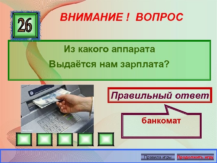 ВНИМАНИЕ ! ВОПРОС Из какого аппарата Выдаётся нам зарплата? Правильный ответ банкомат Правила игры