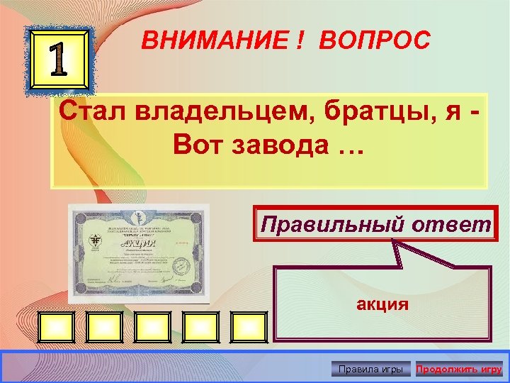 ВНИМАНИЕ ! ВОПРОС Стал владельцем, братцы, я Вот завода … Правильный ответ акция Правила