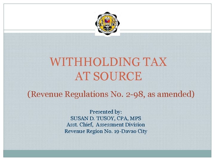 1 WITHHOLDING TAX AT SOURCE (Revenue Regulations No. 2 -98, as amended) Presented by: