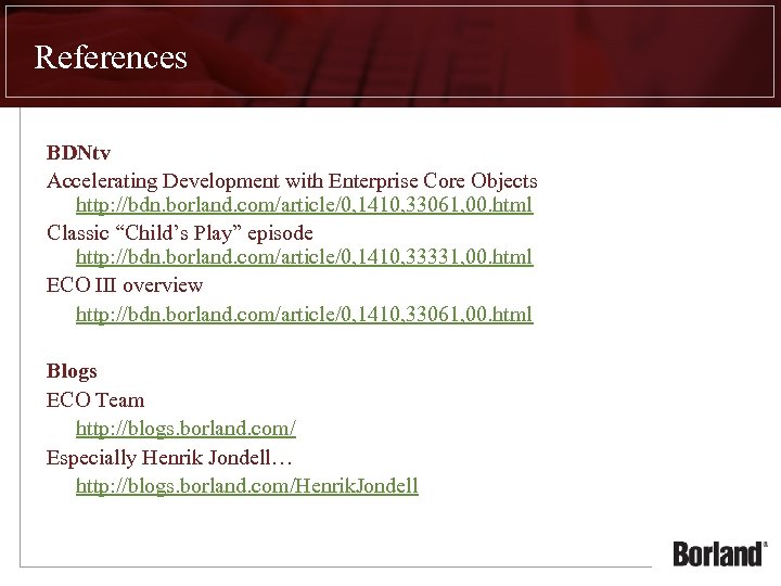 References BDNtv Accelerating Development with Enterprise Core Objects http: //bdn. borland. com/article/0, 1410, 33061,