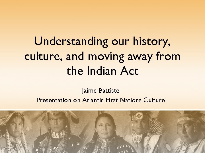 Understanding our history, culture, and moving away from the Indian Act Jaime Battiste Presentation