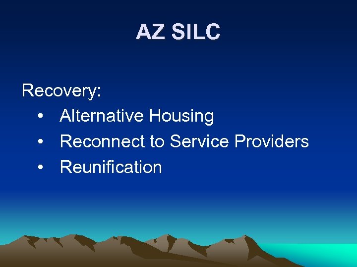 AZ SILC Recovery: • Alternative Housing • Reconnect to Service Providers • Reunification 