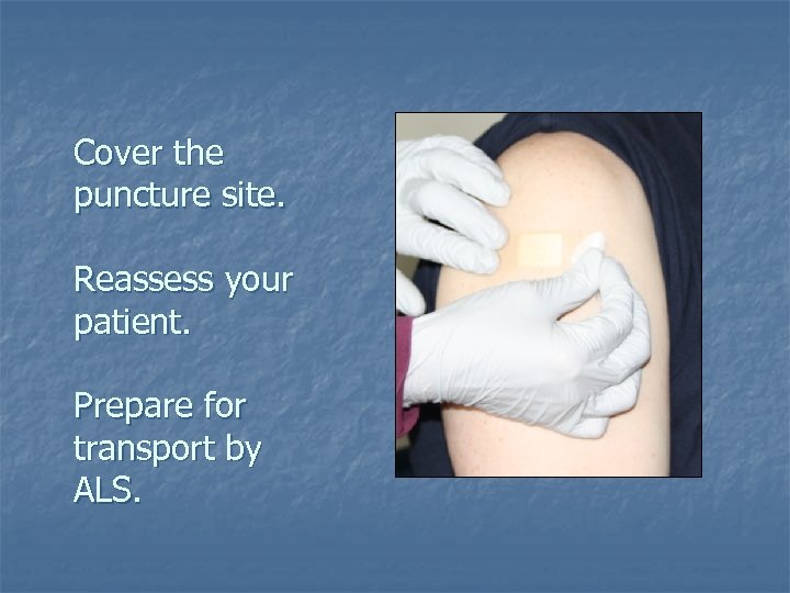 Cover the puncture site. Reassess your patient. Prepare for transport by ALS. 