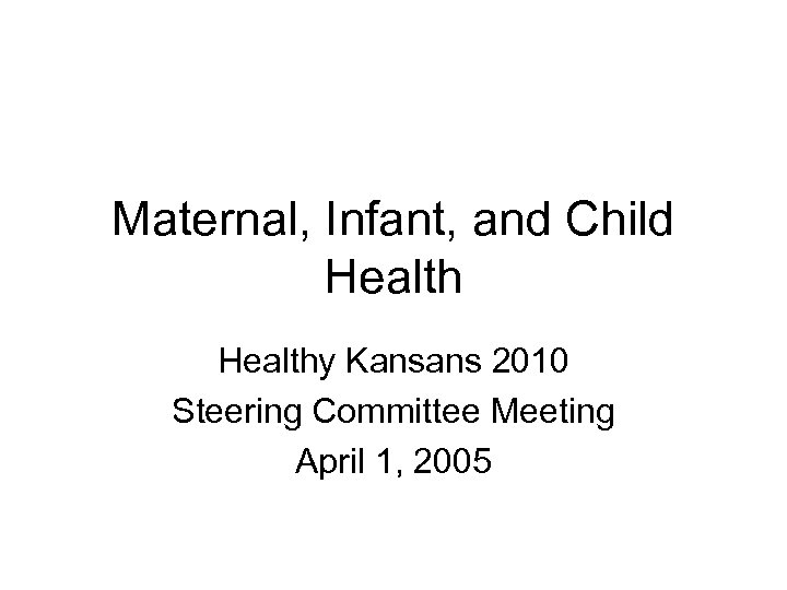 Maternal, Infant, and Child Healthy Kansans 2010 Steering Committee Meeting April 1, 2005 