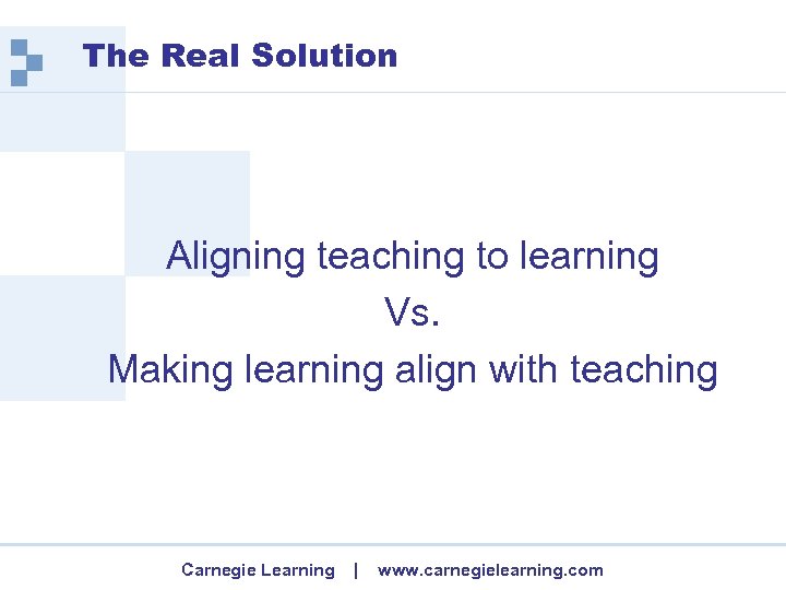 The Real Solution Aligning teaching to learning Vs. Making learning align with teaching Carnegie