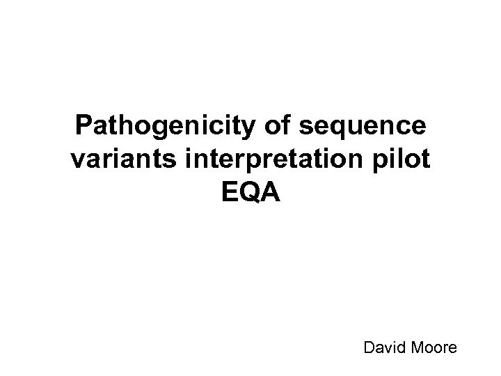 Pathogenicity of sequence variants interpretation pilot EQA David Moore 