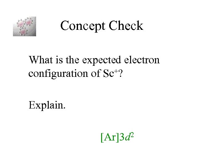 Concept Check What is the expected electron configuration of Sc+? Explain. [Ar]3 d 2