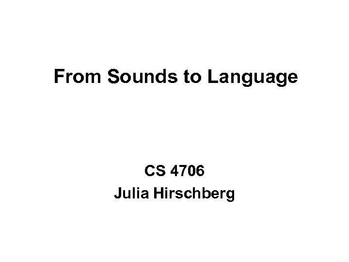 From Sounds to Language CS 4706 Julia Hirschberg 