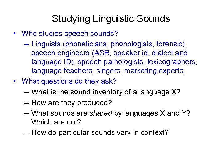 Studying Linguistic Sounds • Who studies speech sounds? – Linguists (phoneticians, phonologists, forensic), speech