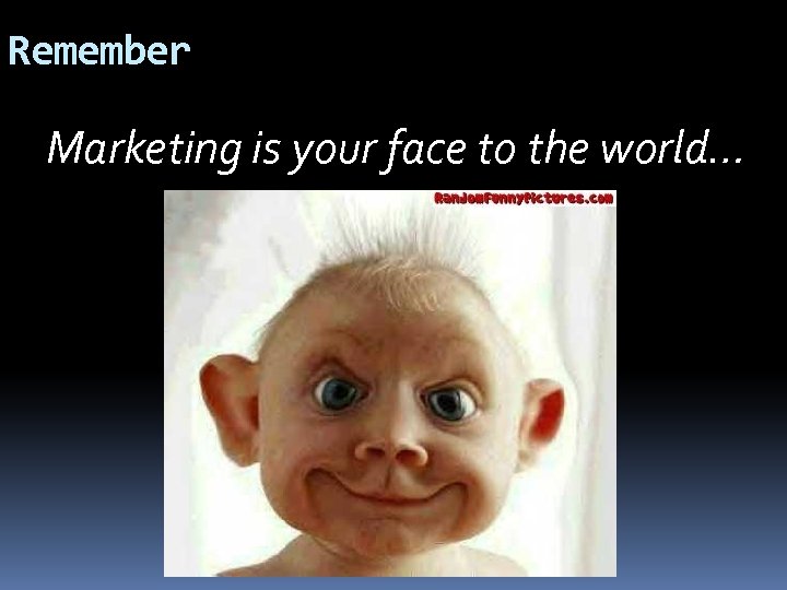 Remember Marketing is your face to the world… 