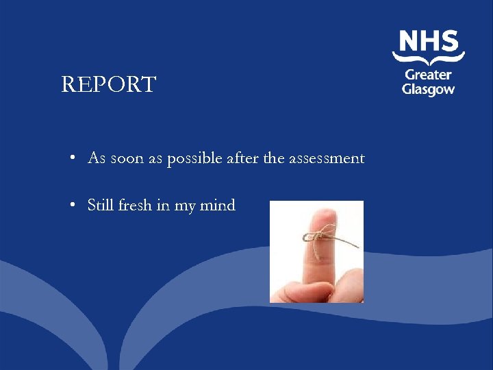 REPORT • As soon as possible after the assessment • Still fresh in my