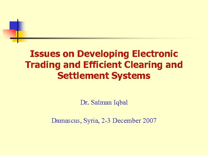 Issues on Developing Electronic Trading and Efficient Clearing and Settlement Systems Dr. Salman Iqbal