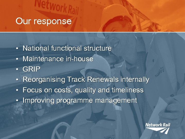 Our response • • • National functional structure Maintenance in-house GRIP Reorganising Track Renewals