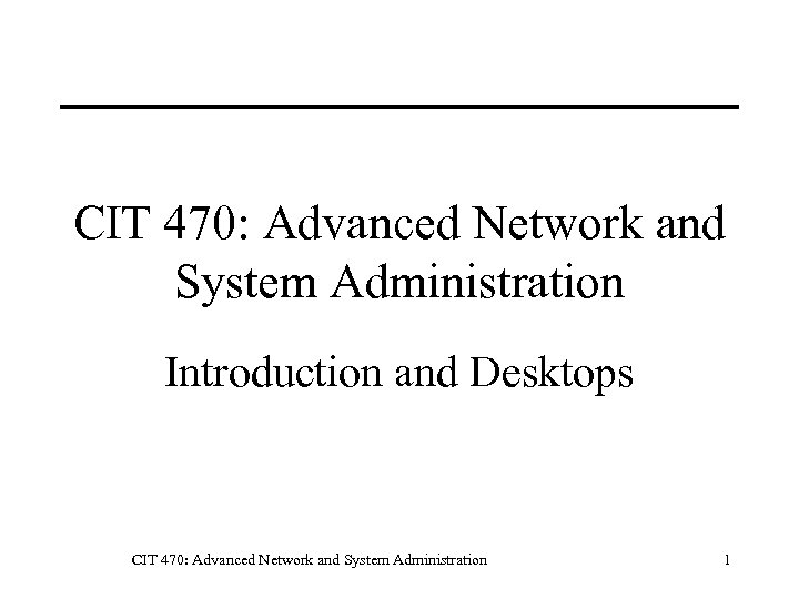 CIT 470: Advanced Network and System Administration Introduction and Desktops CIT 470: Advanced Network