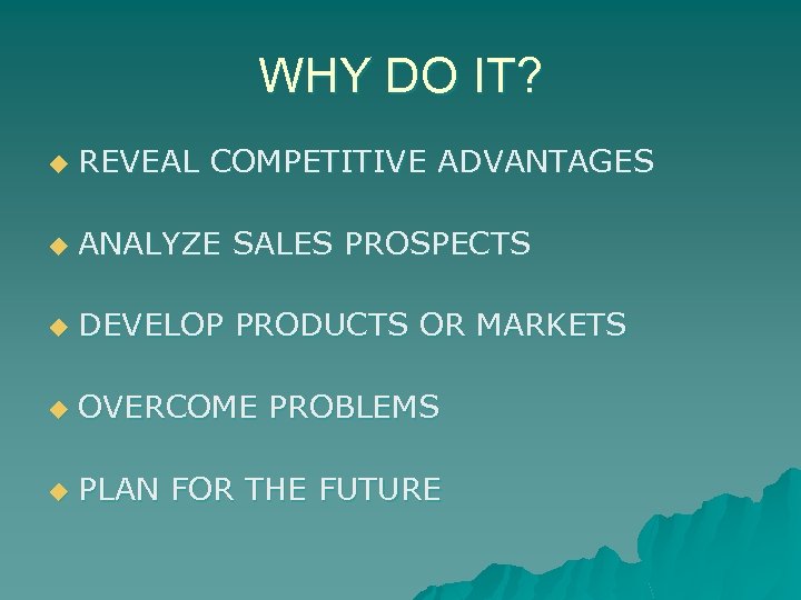 WHY DO IT? u REVEAL COMPETITIVE ADVANTAGES u ANALYZE SALES PROSPECTS u DEVELOP PRODUCTS