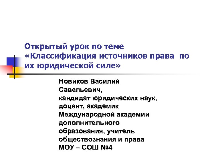 Открытый урок по теме «Классификация источников права по их юридической силе» Новиков Василий Савельевич,