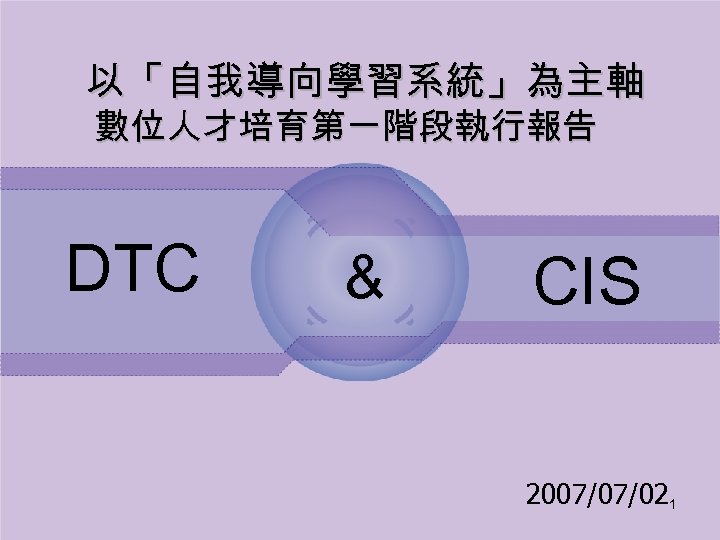 以「自我導向學習系統」為主軸 數位人才培育第一階段執行報告 DTC & CIS 2007/07/021 