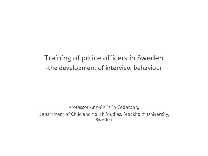 Training of police officers in Sweden -the development of interview behaviour Professor Ann-Christin Cederborg