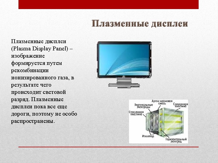 Плазменные дисплеи (Plasma Display Panel) – изображение формируется путем рекомбинации ионизированного газа, в результате