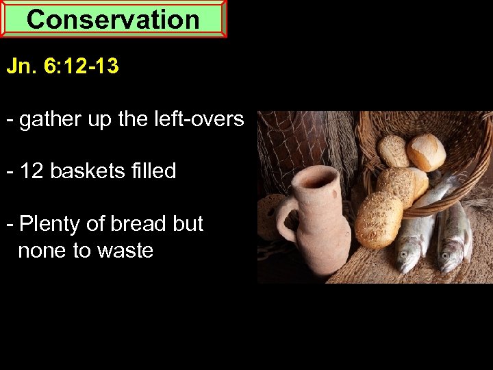 Conservation Jn. 6: 12 -13 - gather up the left-overs - 12 baskets filled