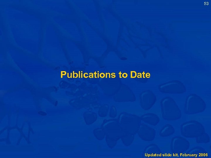 53 Publications to Date Updated slide kit, February 2006 