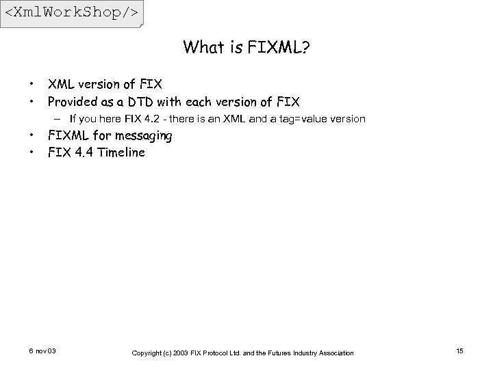 <Xml. Work. Shop/> What is FIXML? • • XML version of FIX Provided as