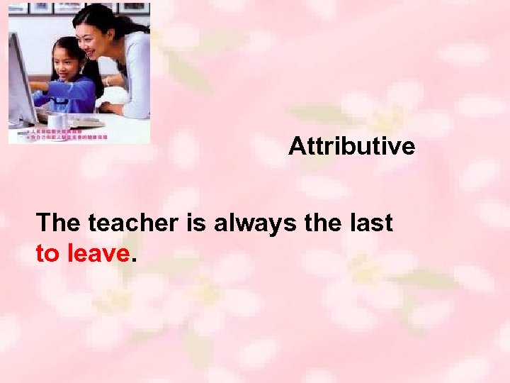 Attributive The teacher is always the last to leave. 