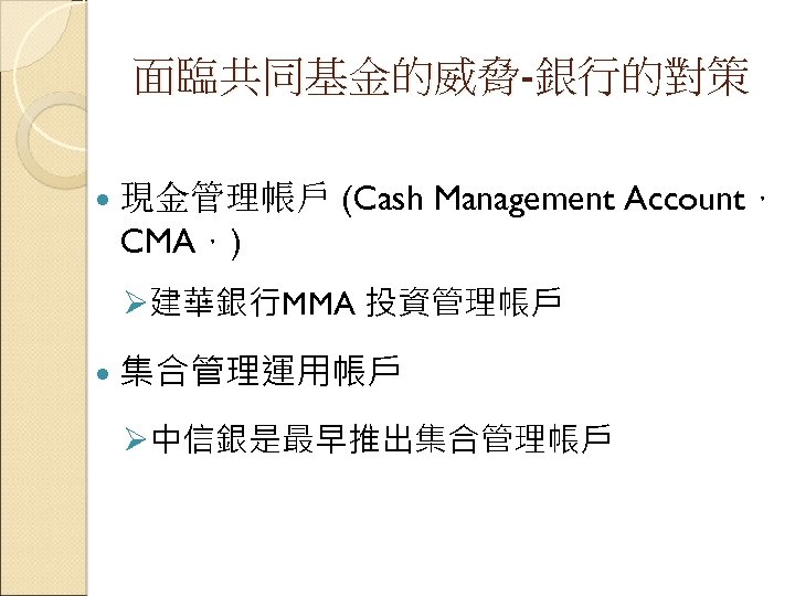 面臨共同基金的威脅-銀行的對策 現金管理帳戶 (Cash Management Account， CMA，) Ø建華銀行MMA 投資管理帳戶 集合管理運用帳戶 Ø中信銀是最早推出集合管理帳戶 