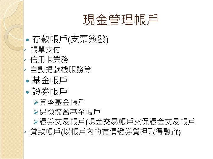 現金管理帳戶 存款帳戶(支票簽發) ◦ 帳單支付 ◦ 信用卡業務 ◦ 自動提款機服務等 基金帳戶 證券帳戶 Ø貨幣基金帳戶 Ø保險儲蓄基金帳戶 Ø證券交易帳戶(現金交易帳戶與保證金交易帳戶 ◦