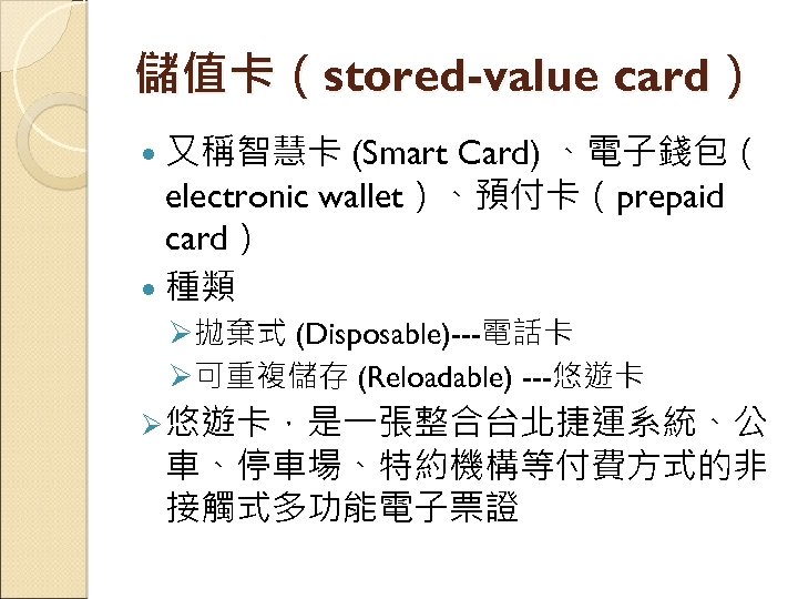 儲值卡（stored-value card） 又稱智慧卡 (Smart Card) 、電子錢包（ electronic wallet）、預付卡（prepaid card） 種類 Ø拋棄式 (Disposable)---電話卡 Ø可重複儲存 (Reloadable)
