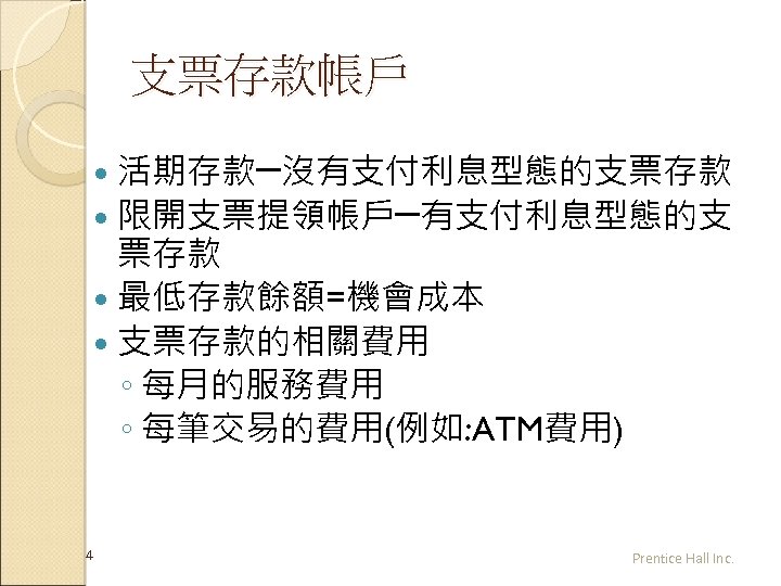 支票存款帳戶 活期存款─沒有支付利息型態的支票存款 限開支票提領帳戶─有支付利息型態的支 票存款 最低存款餘額=機會成本 支票存款的相關費用 ◦ 每月的服務費用 ◦ 每筆交易的費用(例如: ATM費用) 4 Prentice Hall