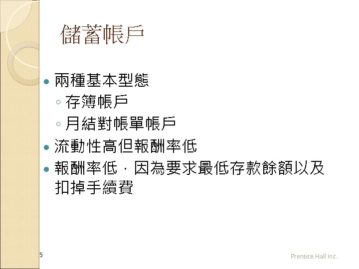 儲蓄帳戶 兩種基本型態 ◦ 存簿帳戶 ◦ 月結對帳單帳戶 流動性高但報酬率低 報酬率低，因為要求最低存款餘額以及 扣掉手續費 5 Prentice Hall Inc. 