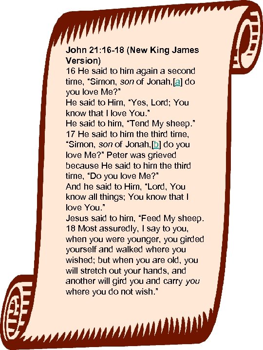 John 21: 16 -18 (New King James Version) 16 He said to him again