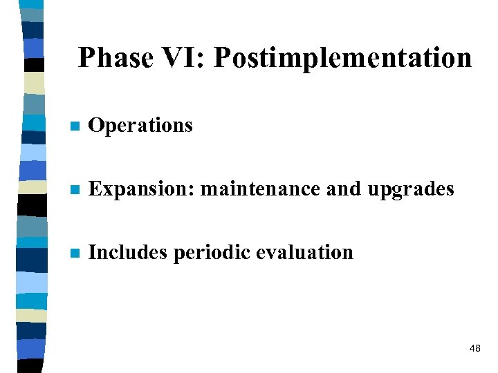 Phase VI: Postimplementation n Operations n Expansion: maintenance and upgrades n Includes periodic evaluation