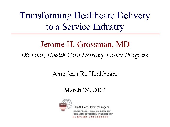 Transforming Healthcare Delivery to a Service Industry Jerome H. Grossman, MD Director, Health Care