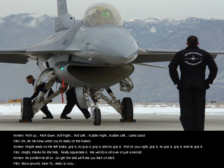 Airman: Pitch up… Pitch down…Roll Right… Roll Left… Rudder Right…Rudder Left… Looks Good Pilot: