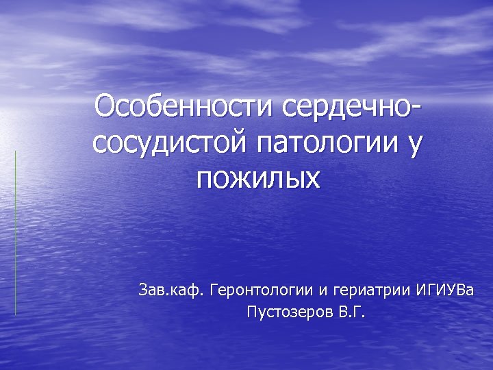 Особенности сердечнососудистой патологии у пожилых Зав. каф. Геронтологии и гериатрии ИГИУВа Пустозеров В. Г.