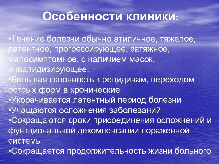 Особенности клиники: • Течение болезни обычно атипичное, тяжелое, латентное, прогрессирующее, затяжное, малосимптомное, с наличием