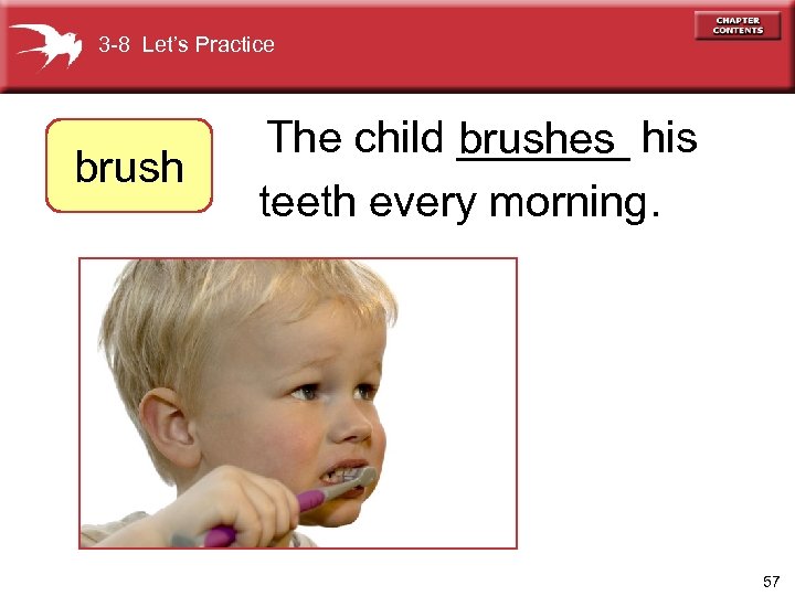 3 -8 Let’s Practice brush The child _______ his brushes teeth every morning. 57