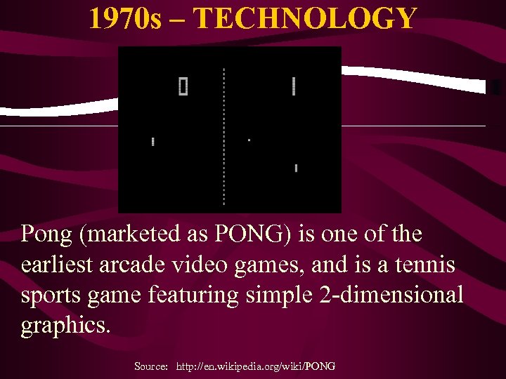 1970 s – TECHNOLOGY Pong (marketed as PONG) is one of the earliest arcade
