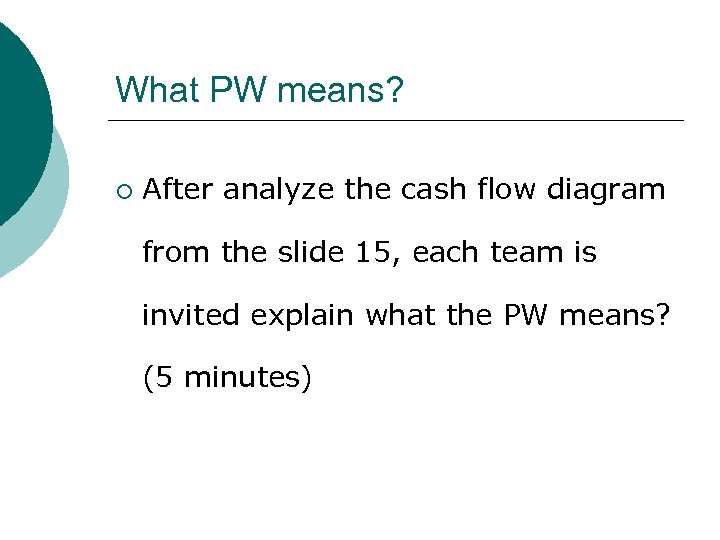 What PW means? ¡ After analyze the cash flow diagram from the slide 15,