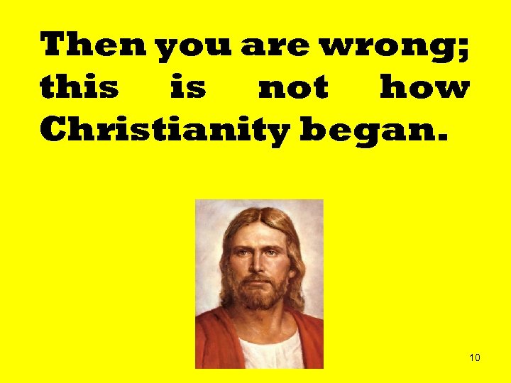 Then you are wrong; this is not how Christianity began. 10 